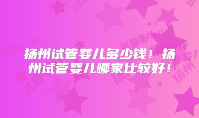 扬州试管婴儿多少钱!扬州试管婴儿哪家比较好!