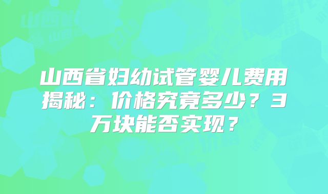 山西省妇幼试管婴儿费用揭秘:价格究竟多少?3万块能否实现?