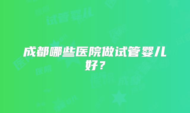 成都哪些医院做试管婴儿好？