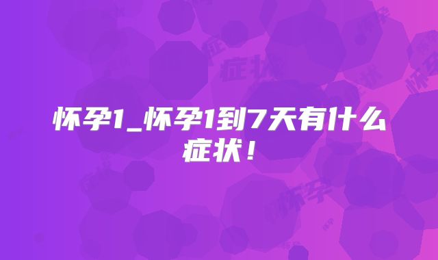 怀孕1_怀孕1到7天有什么症状！