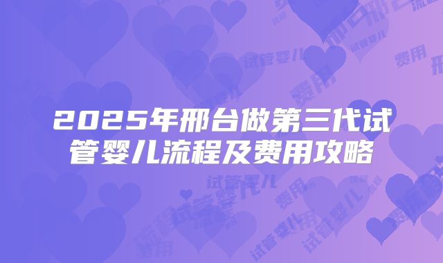 2025年邢台做第三代试管婴儿流程及费用攻略