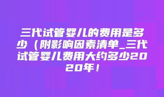 三代试管婴儿的费用是多少（附影响因素清单_三代试管婴儿费用大约多少2020年！