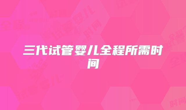 三代试管婴儿全程所需时间