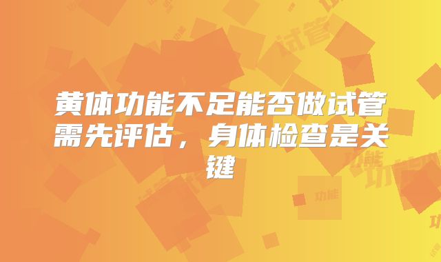 黄体功能不足能否做试管需先评估，身体检查是关键