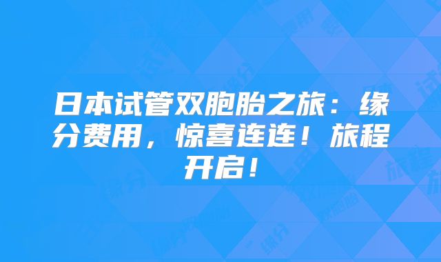 日本试管双胞胎之旅:缘分费用,惊喜连连!旅程开启!