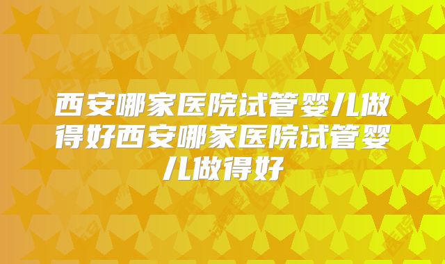 西安哪家医院试管婴儿做得好西安哪家医院试管婴儿做得好
