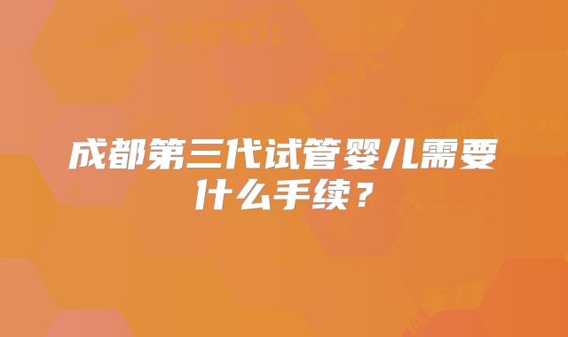 成都第三代试管婴儿需要什么手续？