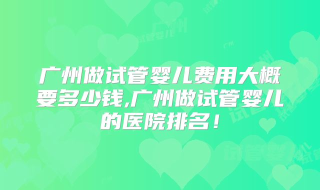 广州做试管婴儿费用大概要多少钱,广州做试管婴儿的医院排名！