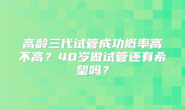 高龄三代试管成功概率高不高?40岁做试管还有希望吗?
