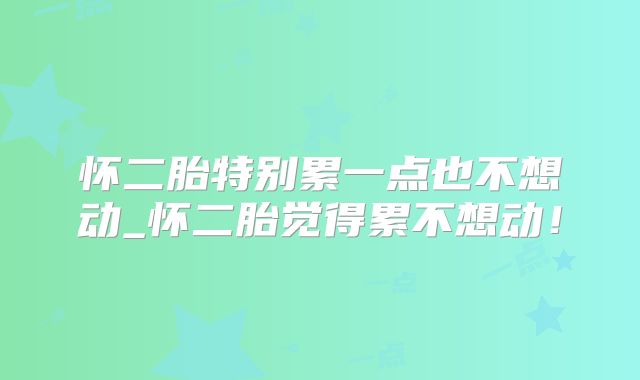 怀二胎特别累一点也不想动_怀二胎觉得累不想动！