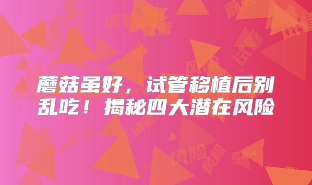 蘑菇虽好，试管移植后别乱吃！揭秘四大潜在风险