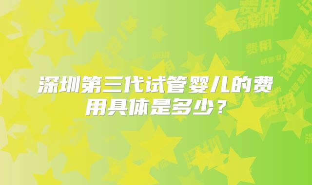 深圳第三代试管婴儿的费用具体是多少?
