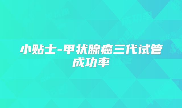 小贴士-甲状腺癌三代试管成功率
