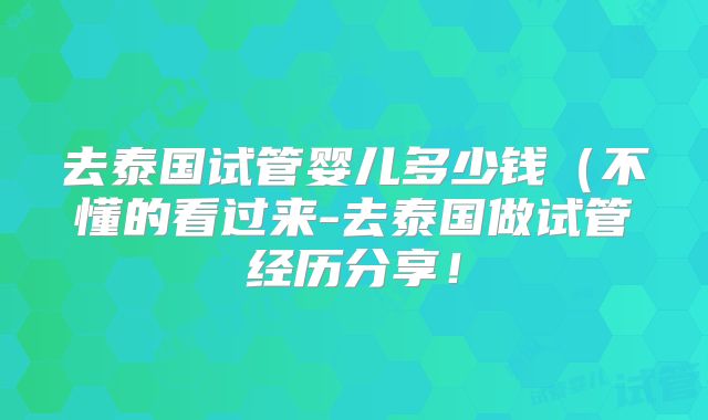 去泰国试管婴儿多少钱(不懂的看过来-去泰国做试管经历分享!