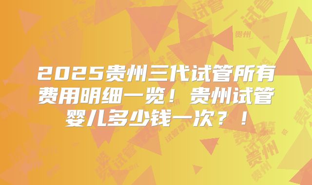2025贵州三代试管所有费用明细一览!贵州试管婴儿多少钱一次?!