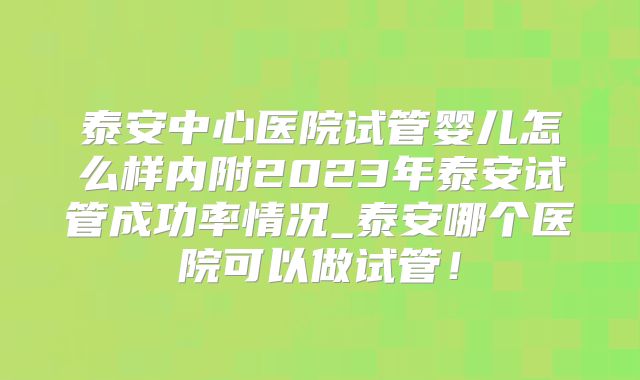 泰安中心医院试管婴儿怎么样内附2023年泰安试管成功率情况_泰安哪个医院可以做试管!