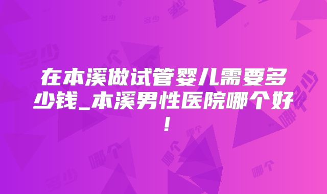 在本溪做试管婴儿需要多少钱_本溪男性医院哪个好!
