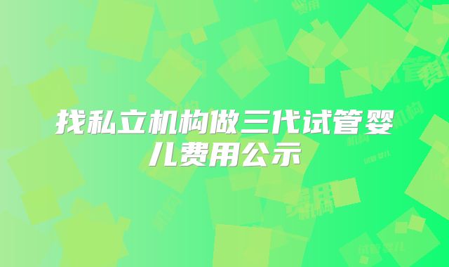 找私立机构做三代试管婴儿费用公示