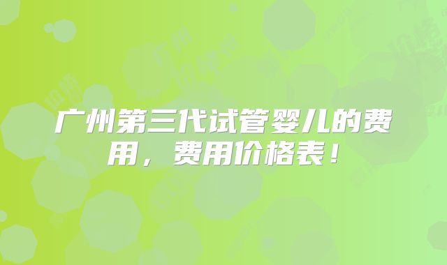 广州第三代试管婴儿的费用，费用价格表！