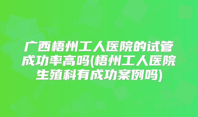 广西梧州工人医院的试管成功率高吗(梧州工人医院生殖科有成功案例吗)