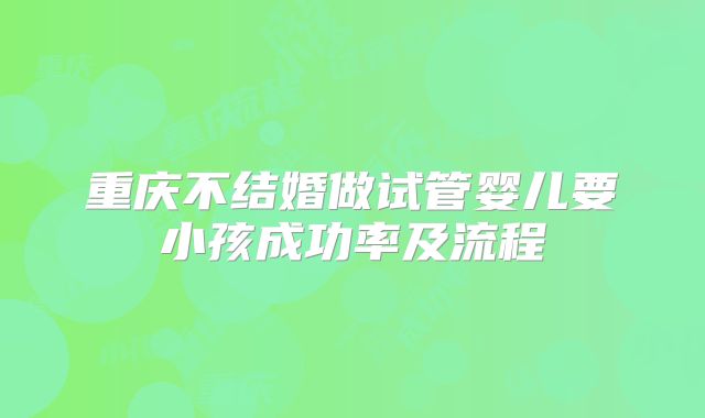 重庆不结婚做试管婴儿要小孩成功率及流程