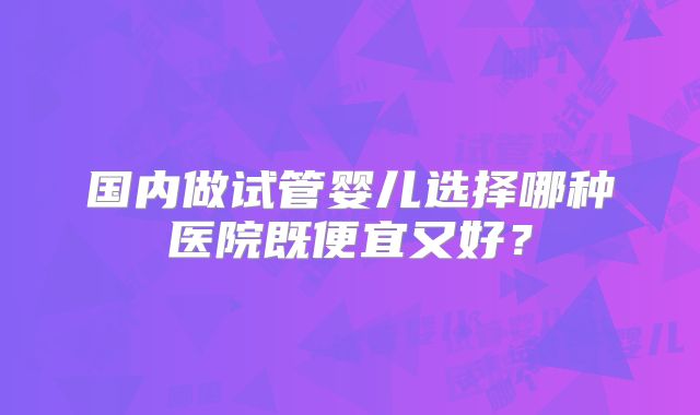 国内做试管婴儿选择哪种医院既便宜又好？