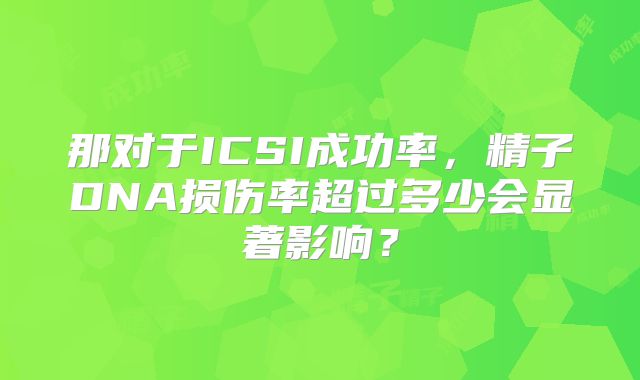 那对于ICSI成功率,精子DNA损伤率超过多少会显著影响?