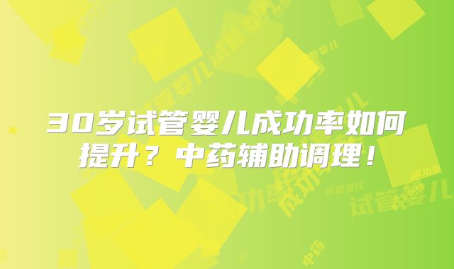 30岁试管婴儿成功率如何提升？中药辅助调理！