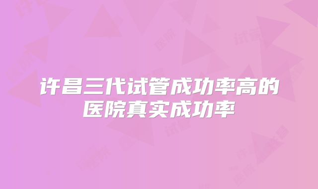 许昌三代试管成功率高的医院真实成功率