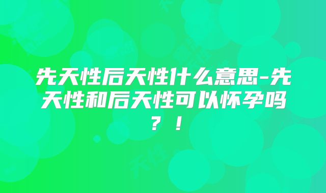 先天性后天性什么意思-先天性和后天性可以怀孕吗？！