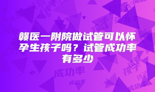 赣医一附院做试管可以怀孕生孩子吗？试管成功率有多少