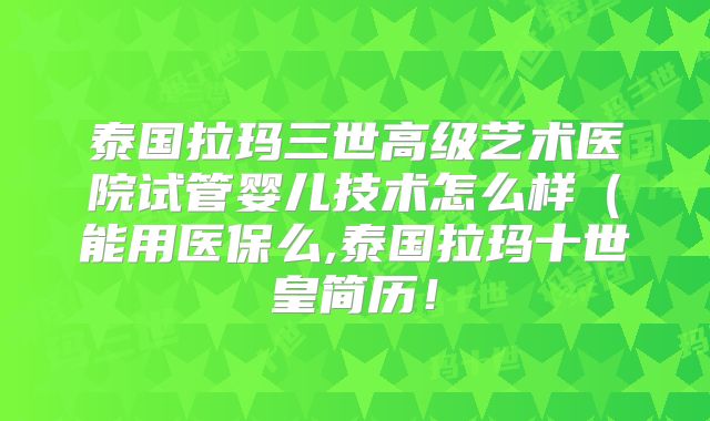 泰国拉玛三世高级艺术医院试管婴儿技术怎么样(能用医保么,泰国拉玛十世皇简历!