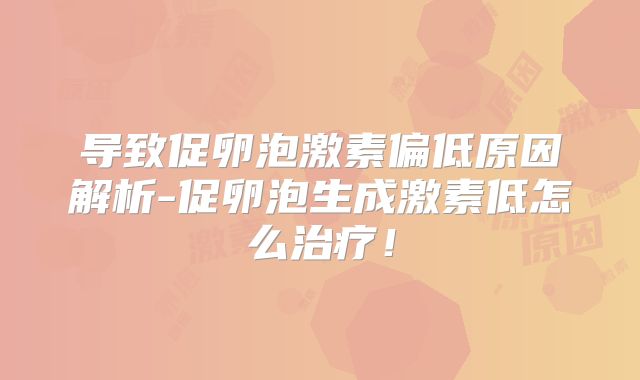 导致促卵泡激素偏低原因解析-促卵泡生成激素低怎么治疗！