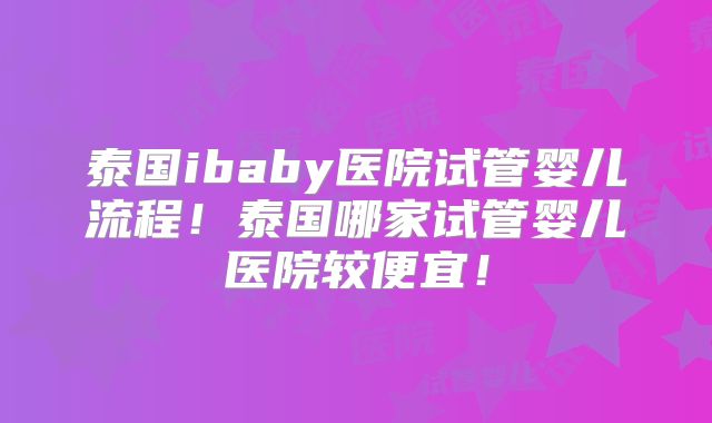 泰国ibaby医院试管婴儿流程!泰国哪家试管婴儿医院较便宜!