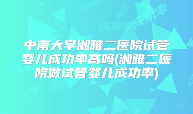 中南大学湘雅二医院试管婴儿成功率高吗(湘雅二医院做试管婴儿成功率)