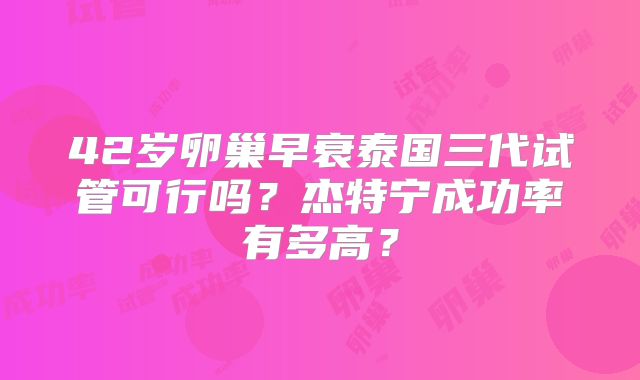 42岁卵巢早衰泰国三代试管可行吗？杰特宁成功率有多高？