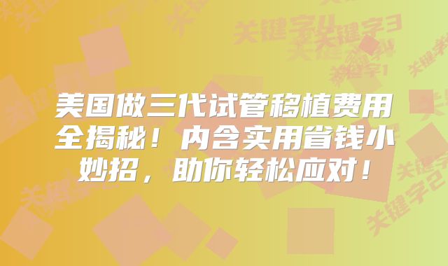 美国做三代试管移植费用全揭秘！内含实用省钱小妙招，助你轻松应对！