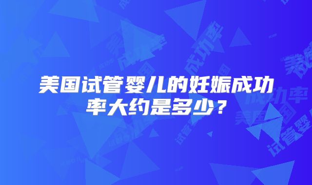 美国试管婴儿的妊娠成功率大约是多少?