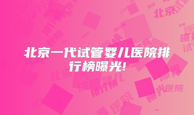 北京一代试管婴儿医院排行榜曝光!