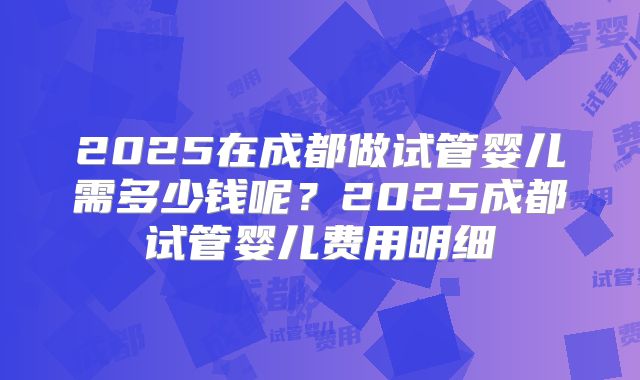 2025在成都做试管婴儿需多少钱呢？2025成都试管婴儿费用明细