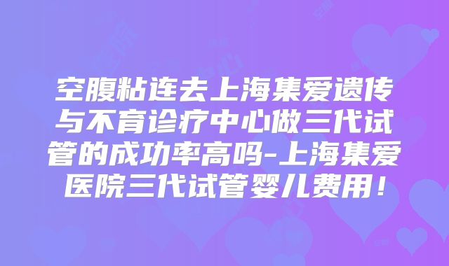 空腹粘连去上海集爱遗传与不育诊疗中心做三代试管的成功率高吗-上海集爱医院三代试管婴儿费用！