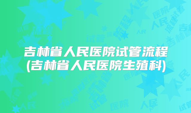 吉林省人民医院试管流程(吉林省人民医院生殖科)