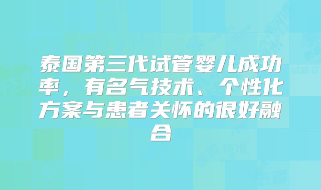 泰国第三代试管婴儿成功率，有名气技术、个性化方案与患者关怀的很好融合