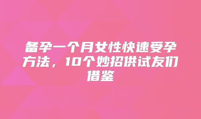 备孕一个月女性快速受孕方法,10个妙招供试友们借鉴