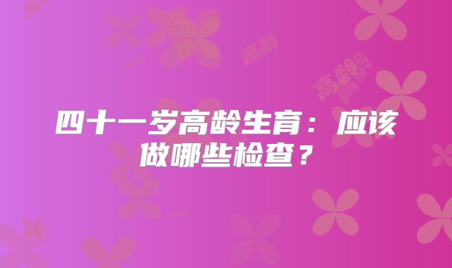 四十一岁高龄生育：应该做哪些检查？