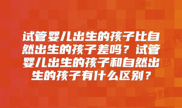试管婴儿出生的孩子比自然出生的孩子差吗？试管婴儿出生的孩子和自然出生的孩子有什么区别？