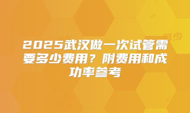 2025武汉做一次试管需要多少费用?附费用和成功率参考