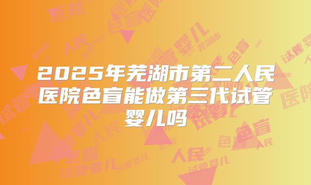 2025年芜湖市第二人民医院色盲能做第三代试管婴儿吗