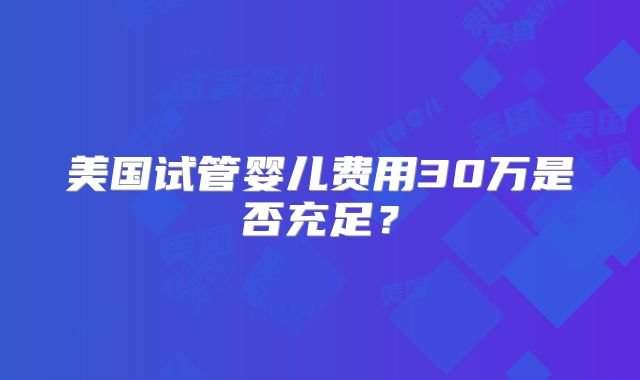 美国试管婴儿费用30万是否充足？