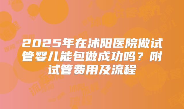 2025年在沭阳医院做试管婴儿能包做成功吗?附试管费用及流程